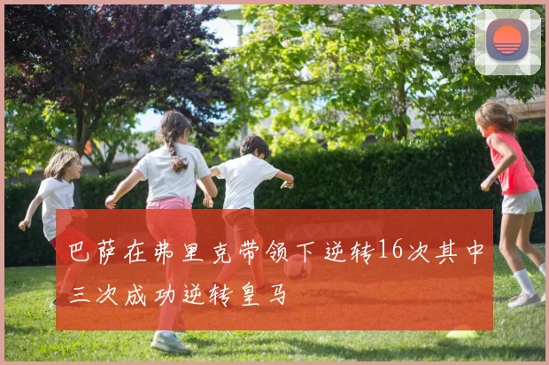 巴萨在弗里克带领下逆转16次其中三次成功逆转皇马
