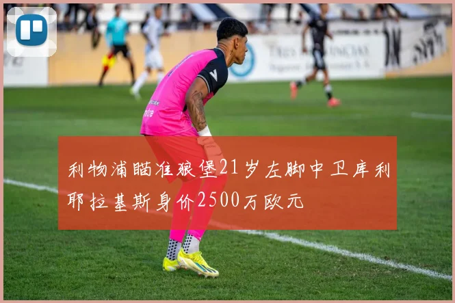 利物浦瞄准狼堡21岁左脚中卫库利耶拉基斯身价2500万欧元