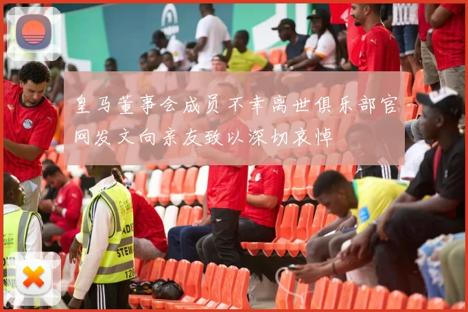 皇马董事会成员不幸离世俱乐部官网发文向亲友致以深切哀悼