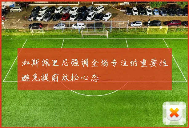 加斯佩里尼强调全场专注的重要性避免提前放松心态
