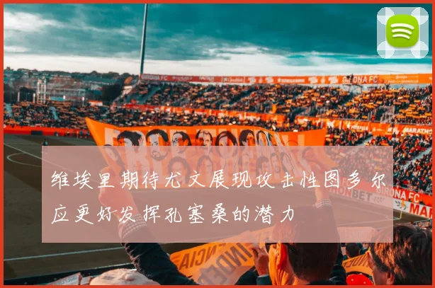 维埃里期待尤文展现攻击性图多尔应更好发挥孔塞桑的潜力