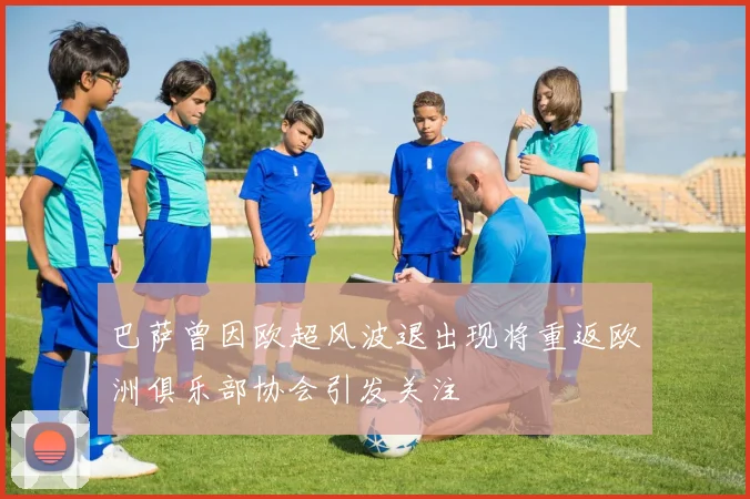 巴萨曾因欧超风波退出现将重返欧洲俱乐部协会引发关注
