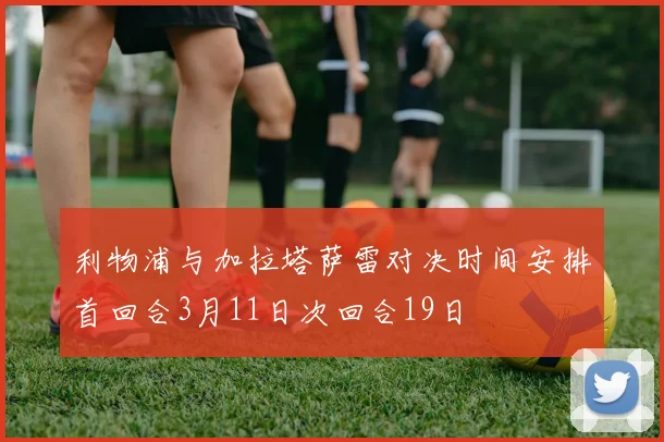 利物浦与加拉塔萨雷对决时间安排首回合3月11日次回合19日