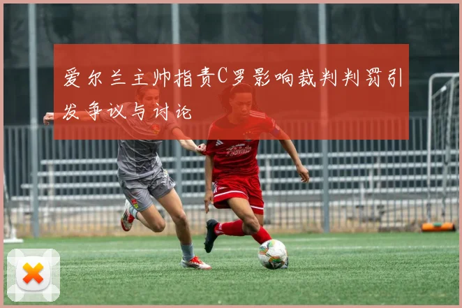 爱尔兰主帅指责C罗影响裁判判罚引发争议与讨论