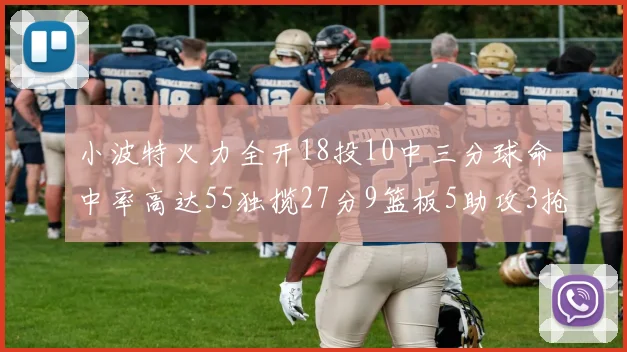 小波特火力全开18投10中三分球命中率高达55独揽27分9篮板5助攻3抢断