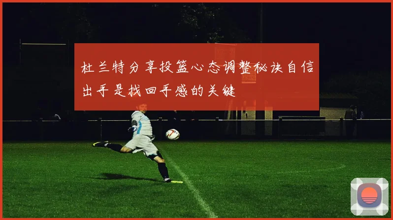 杜兰特分享投篮心态调整秘诀自信出手是找回手感的关键