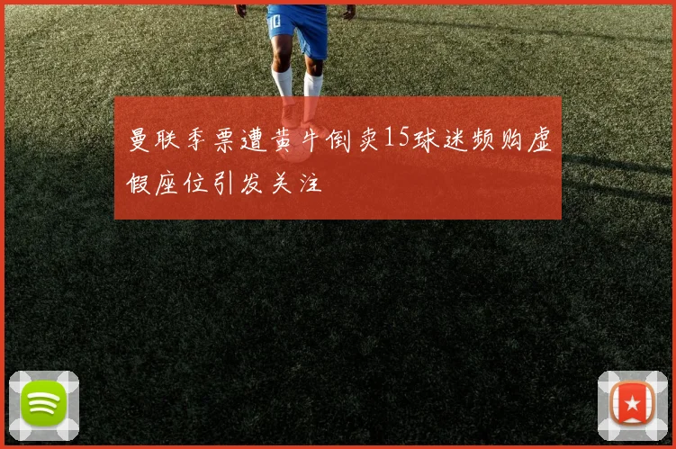 曼联季票遭黄牛倒卖15球迷频购虚假座位引发关注