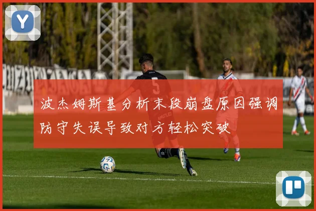 波杰姆斯基分析末段崩盘原因强调防守失误导致对方轻松突破