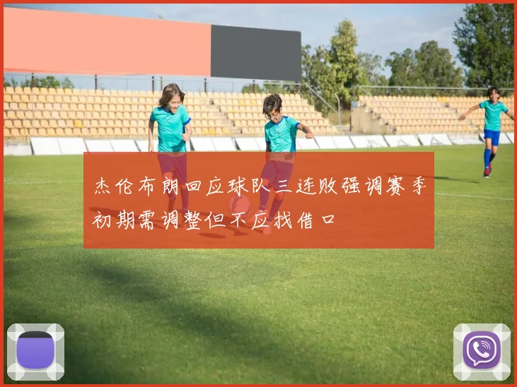 杰伦布朗回应球队三连败强调赛季初期需调整但不应找借口