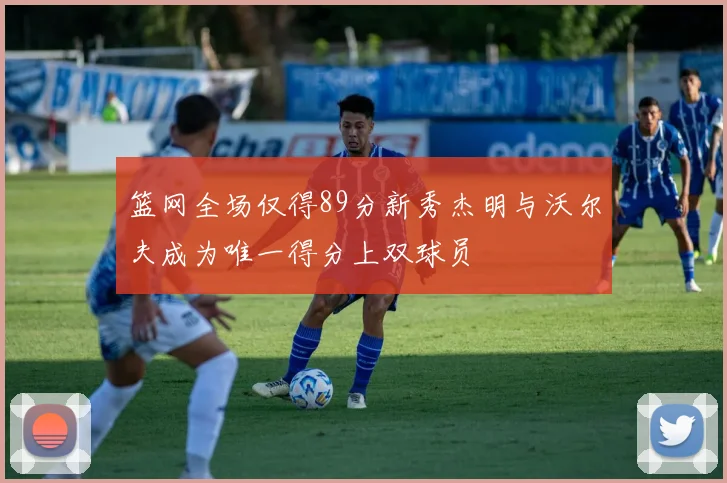 篮网全场仅得89分新秀杰明与沃尔夫成为唯一得分上双球员