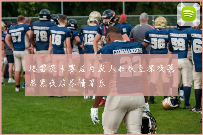 格雷茨卡赛后与友人狂欢至深夜慕尼黑夜店尽情享乐