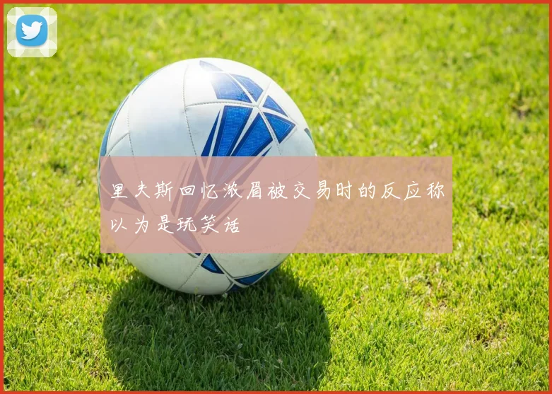 里夫斯回忆浓眉被交易时的反应称以为是玩笑话