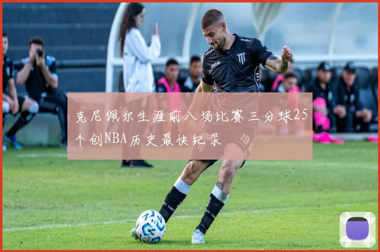 克尼佩尔生涯前八场比赛三分球25个创NBA历史最快纪录