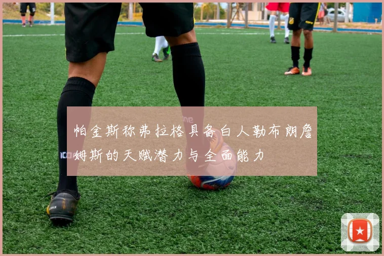 帕金斯称弗拉格具备白人勒布朗詹姆斯的天赋潜力与全面能力