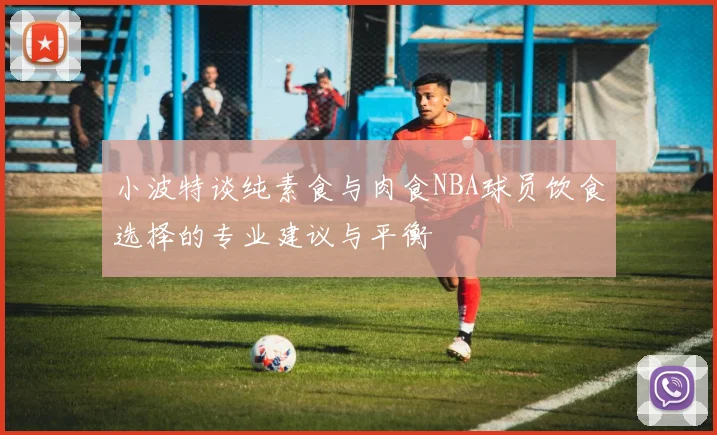小波特谈纯素食与肉食NBA球员饮食选择的专业建议与平衡