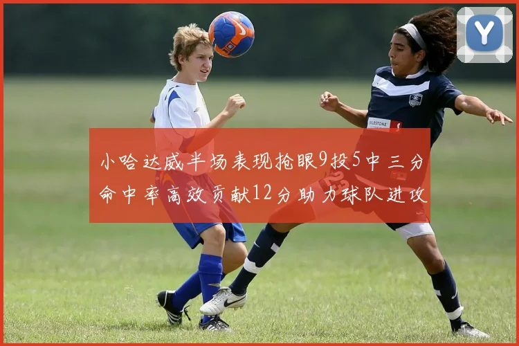 小哈达威半场表现抢眼9投5中三分命中率高效贡献12分助力球队进攻