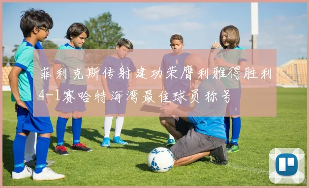 菲利克斯传射建功荣膺利雅得胜利4-1赛哈特海湾最佳球员称号