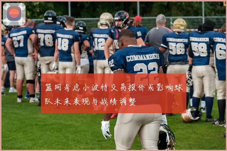 篮网考虑小波特交易报价或影响球队未来表现与战绩调整