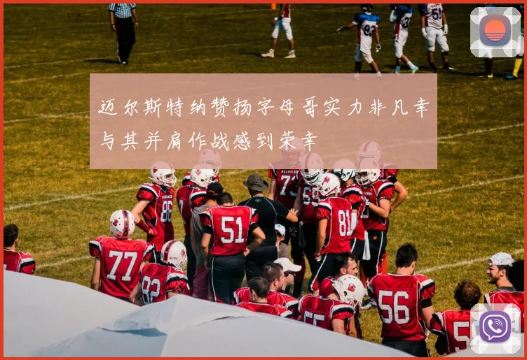 迈尔斯特纳赞扬字母哥实力非凡幸与其并肩作战感到荣幸