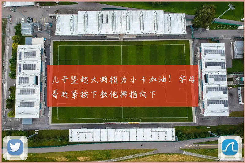 儿子竖起大拇指为小卡加油！字母哥赶紧按下教他拇指向下