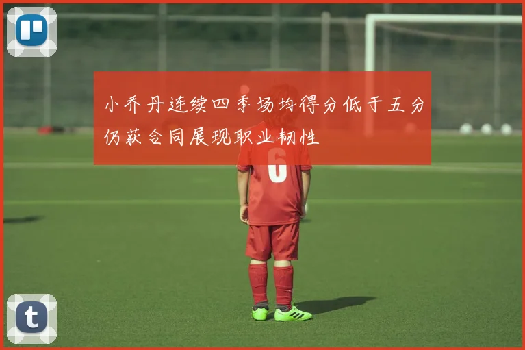 小乔丹连续四季场均得分低于五分仍获合同展现职业韧性