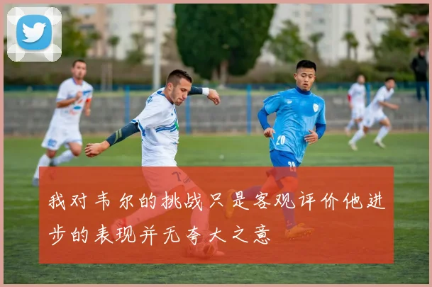我对韦尔的挑战只是客观评价他进步的表现并无夸大之意