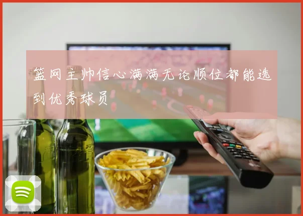 篮网主帅信心满满无论顺位都能选到优秀球员