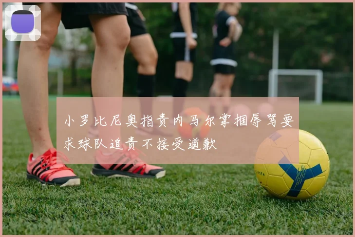 小罗比尼奥指责内马尔掌掴辱骂要求球队追责不接受道歉