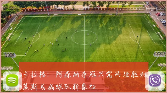 卡拉格：阿森纳夺冠只需两场胜利莱斯或成球队新象征