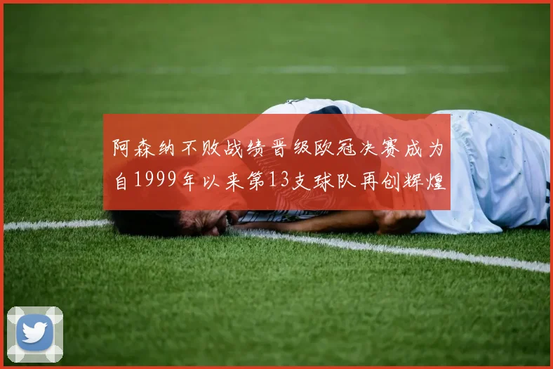 阿森纳不败战绩晋级欧冠决赛成为自1999年以来第13支球队再创辉煌