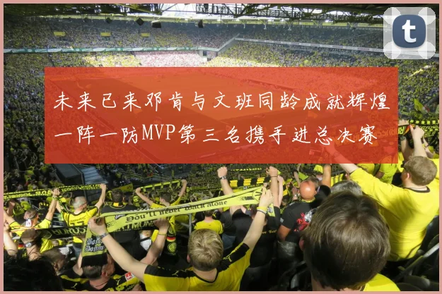 未来已来邓肯与文班同龄成就辉煌一阵一防MVP第三名携手进总决赛