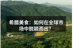 希腊美食：如何在全球市场中脱颖而出？