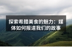 探索希腊美食的魅力：媒体如何报道我们的故