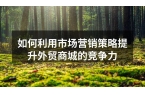 如何利用市场营销策略提升外贸商城的竞争力